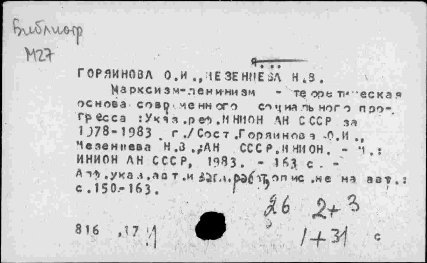 ﻿
на
ятт:— ГОРЯЙНОВА О.И „НЕЗЕН11ЕВЛ Н,8.
Марксизм-ленинизм - те оре тн 'еска основа совф ме нн ого социального прогресса :Ука з .ре*» ,М НИОН АН СССР за 078 - 1 983 . г ./ Сое т ,Г оряи ноа a -О.И ,, Мезенцева Н.З.;АН СССР,И НИ ОН - и ИНИОН ЛН СССР, 1983. - 163 с. -' Ат} .указ.аа т .и 53Гл. оп ис.не на с , 150.- 163 .
аат
816